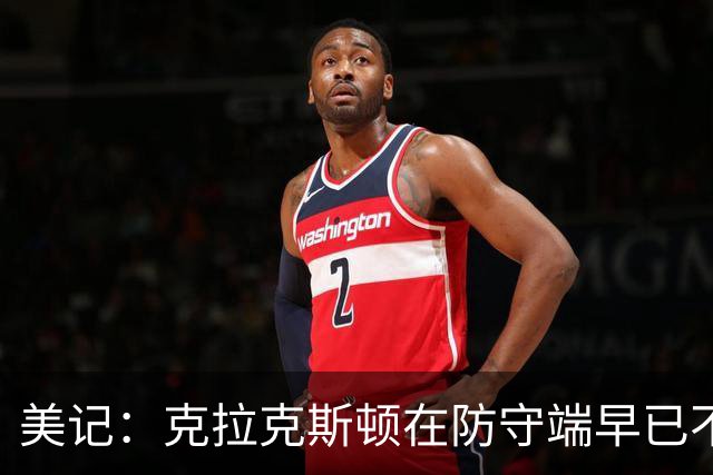 美记：克拉克斯顿在防守端早已不复当年之勇 换个球队看看吧